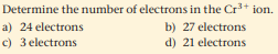 Determine the number of electrons in the Cr* ion.
a) 24 electrons
b) 27 electrons
d) 21 electrons
c) 3 electrons
