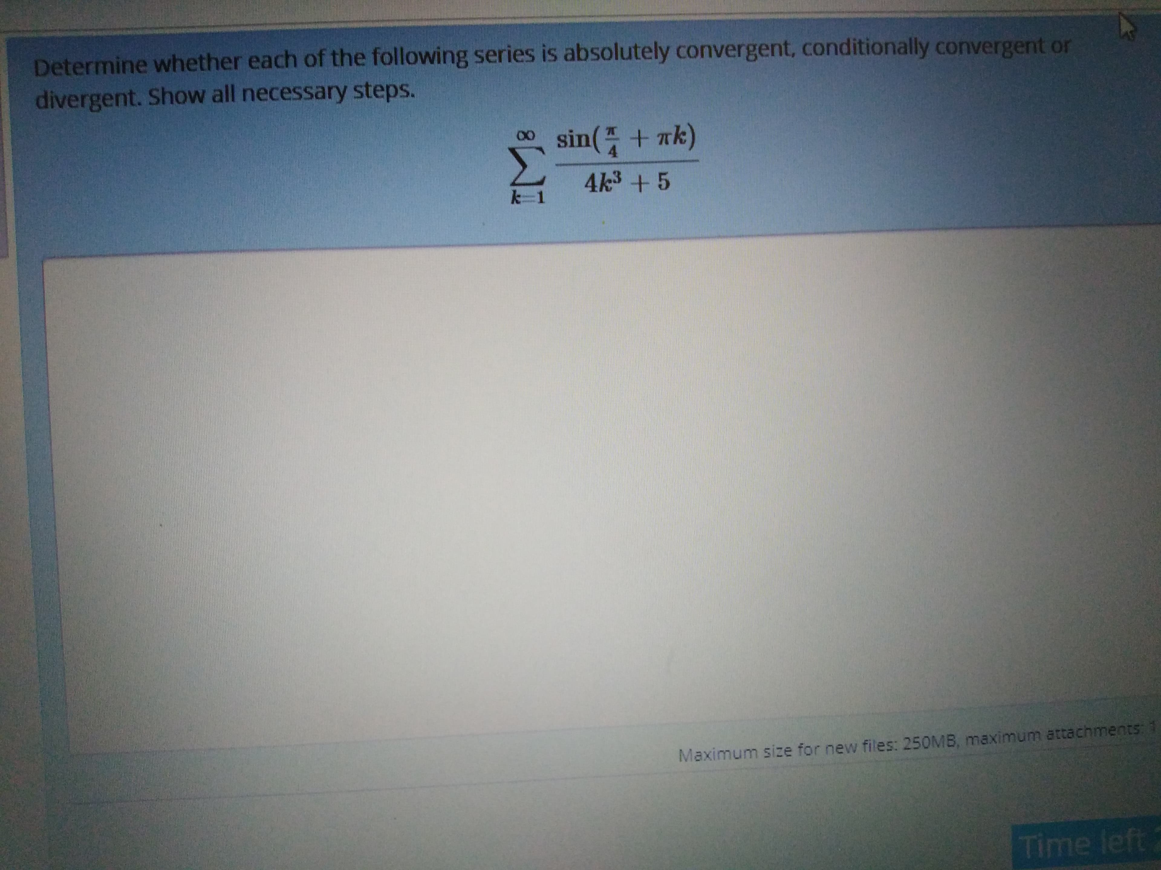 Determine whether each of the following series is absolutely convergent, conditionally convergent or
divergent. Show all necessary steps.
sin( + ak)
4
4k3+5
k=1
