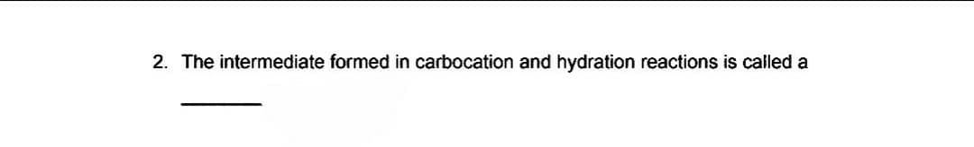 2. The intermediate formed in carbocation and hydration reactions is called a
