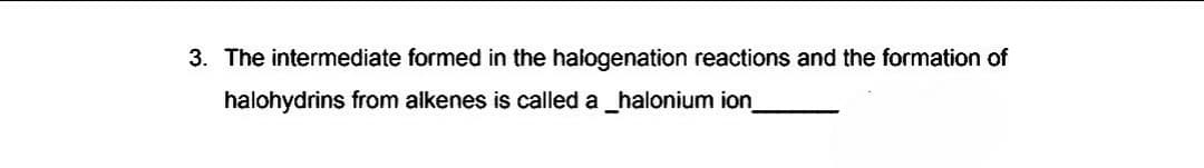 3. The intermediate formed in the halogenation reactions and the formation of
halohydrins from alkenes is called a_halonium ion
