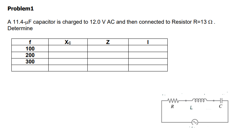 Problem1
A 11.4-µF capacitor is charged to 12.0 V AC and then connected to Resistor R=13 2.
Determine
f
Xc
100
200
300
ee
R L
C
