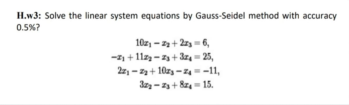 H.w3: Solve the linear system equations by Gauss-Seidel method with accuracy
0.5%?
10x12 + 2x3 = 6,
-1+1122-23 + 3x4 = 25,
2x12+10x3-4 = -11,
322-23 +84 = 15.