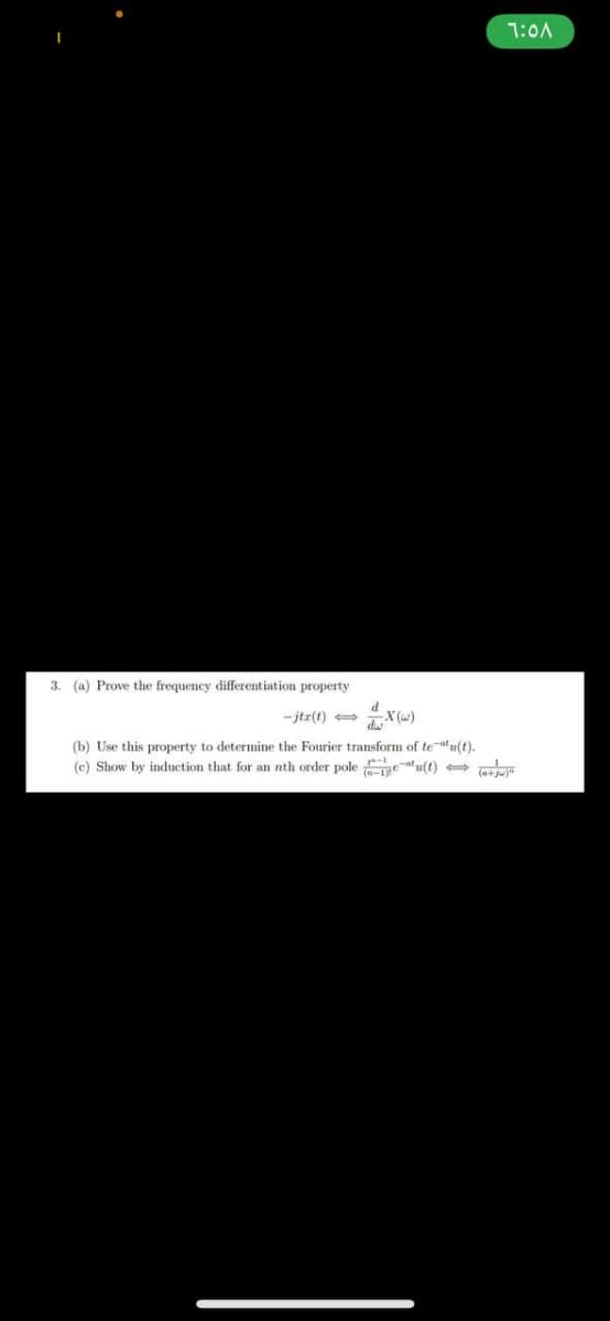 7:0A
3. (a) Prove the frequency differentiation property
d
- jtr(t)
dw
(b) Use this property to determine the Fourier transform of teatult).
(c) Show by induction that for an nth order pole et u(t) -
