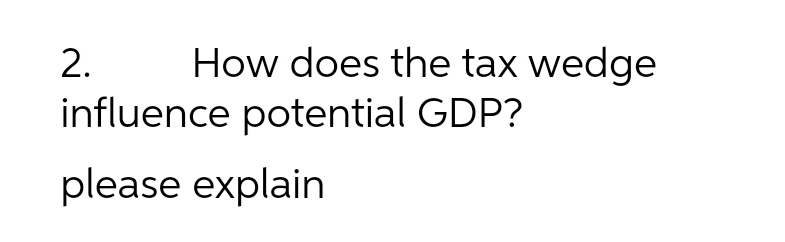 2.
How does the tax wedge
influence potential GDP?
please explain
