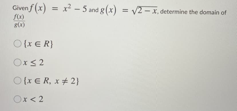 Given f (x) = x² – 5 and g(x) = v2 – x, determine the domain of
f(x)
g(x)
O {x € R}
Ox< 2
O {x E R, x # 2}
Ox < 2
