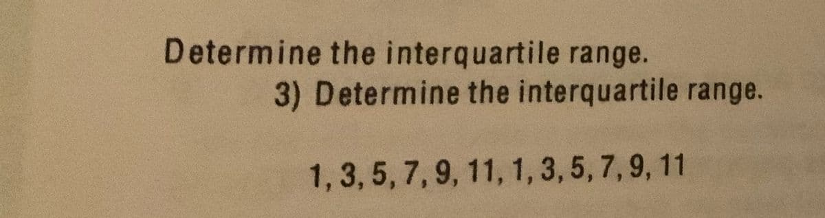 Determine the interquartile range.
3) Determine the interquartile range.
1,3, 5, 7,9, 11, 1, 3, 5, 7,9, 11
