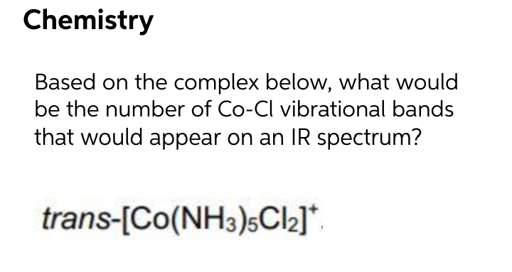 Chemistry
Based on the complex below, what would
be the number of Co-Cl vibrational bands
that would appear on an IR spectrum?
trans-[Co(NH3)sCl2]*,
