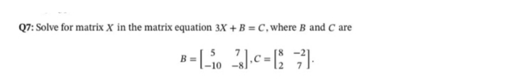 Q7: Solve for matrix X in the matrix equation 3X + B = C, where B and C are
B =
