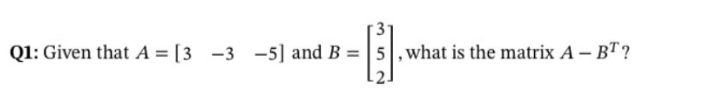 Q1: Given that A = [3 -3 -5] and B = 5,what is the matrix A – BT?
%3D
352
