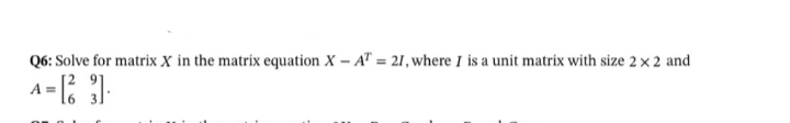 Q6: Solve for matrix X in the matrix equation X – A" = 21, where I is a unit matrix with size 2 × 2 and
A =
