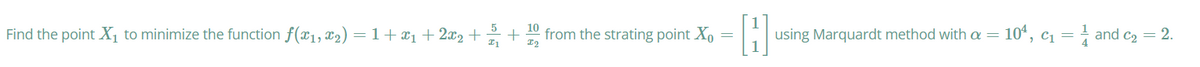 5
Find the point X, to minimize the function f(x1, X2) = 1+ x1 + 2x2 +
10
from the strating point X,
I2
using Marquardt method with a = 10ª, c1 = } and c2 = 2.
