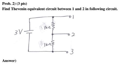 Prob. 2) (3 pts)
Find Thevenin equivalent circuit between 1 and 2 in following circuit.
la
3V=
Ikn
Answer)
3.
