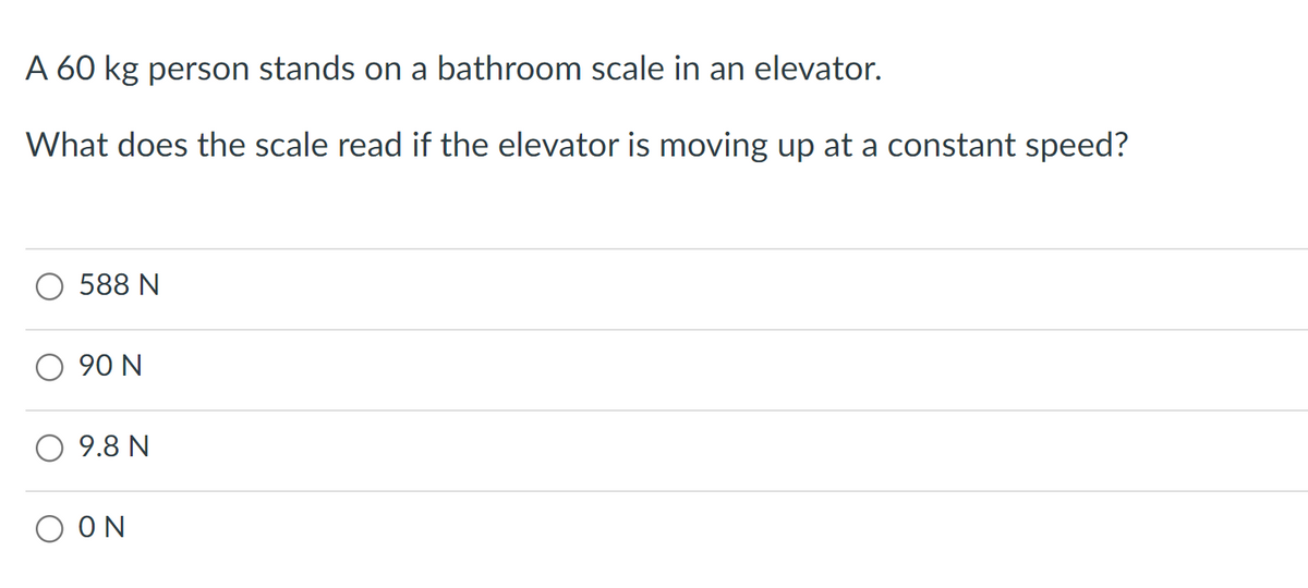 A 60 kg person stands on a bathroom scale in an elevator.
What does the scale read if the elevator is moving up at a constant speed?
588 N
90 N
9.8 N
ΟΝ