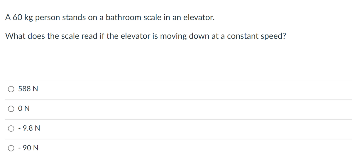 A 60 kg person stands on a bathroom scale in an elevator.
What does the scale read if the elevator is moving down at a constant speed?
588 N
ΟΟΝ
O - 9.8 N
O - 90 N