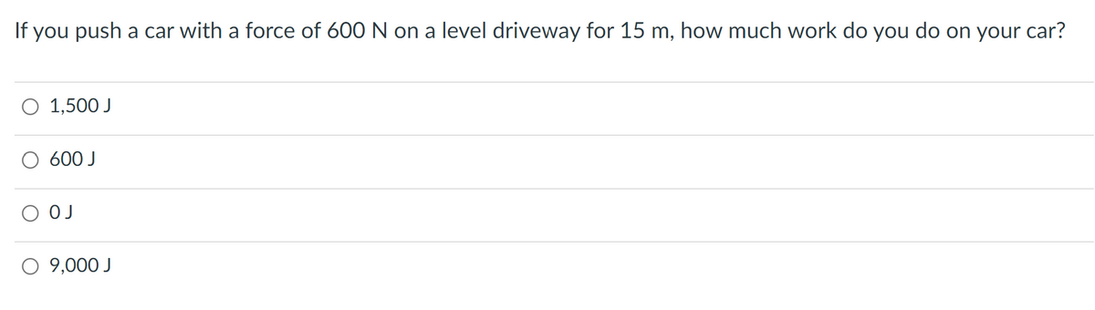 If you push a car with a force of 600 N on a level driveway for 15 m, how much work do you do on your car?
O 1,500 J
O 600 J
О ОЈ
O 9,000 J