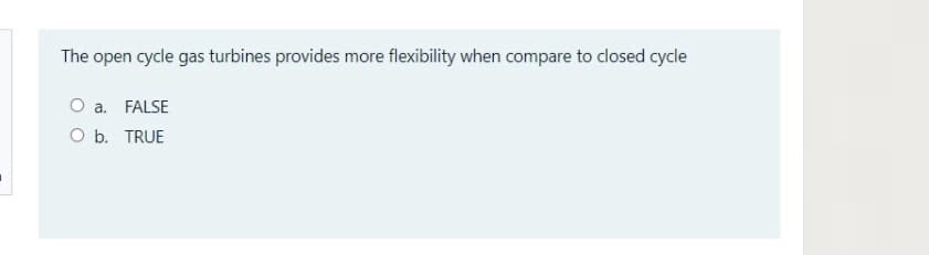 The open cycle gas turbines provides more flexibility when compare to closed cycle
O a. FALSE
O b. TRUE
