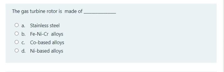 The gas turbine rotor is made of .
a. Stainless steel
O b. Fe-Ni-Cr alloys
O. Co-based alloys
O d. Ni-based alloys
