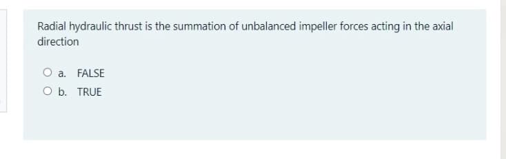 Radial hydraulic thrust is the summation of unbalanced impeller forces acting in the axial
direction
a. FALSE
O b. TRUE
