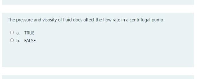 The pressure and visosity of fluid does affect the flow rate in a centrifugal pump
O a. TRUE
O b. FALSE
