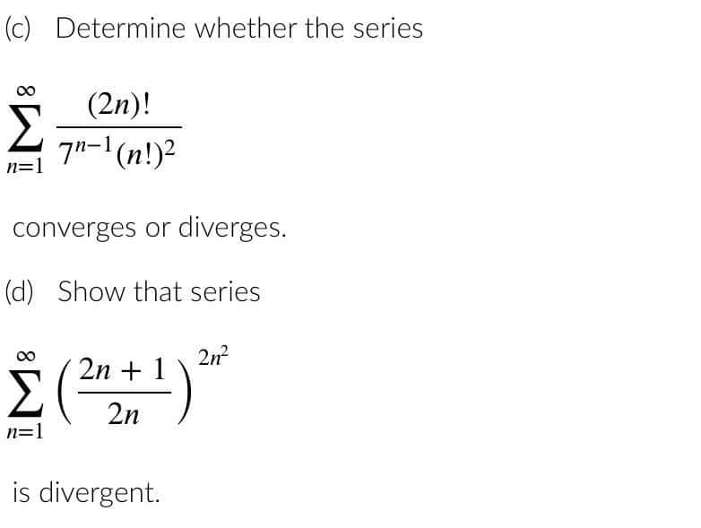 (c) Determine whether the series
(2n)!
Σ 7"-¹ (n!)²
n=1
converges or diverges.
(d) Show that series
2n²
2n
Σ (²+1) 3²
2n
n=1
is divergent.