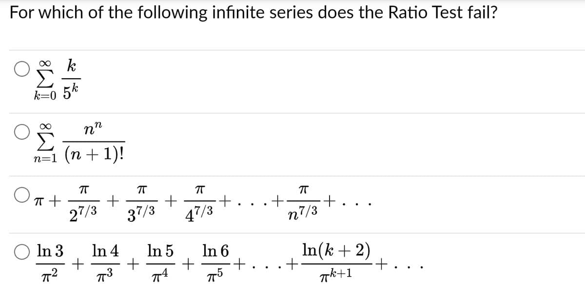 For which of the following infinite series does the Ratio Test fail?
k=0
k
5k
nn
n=1 (n + 1)!
π +
π
27/3
+
+
π
37/3
+
+
ㅠ
7/3
4'
In 3
In 4
In 5
In 6
πT² 773 πTA T75
+
+
+
+
ㅠ
n7/3
+
+
In(k + 2)
πk+1
+
