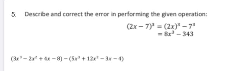 5. Describe and correct the error in performing the given operation:
(2x – 7) = (2x)³ – 73
= 8x – 343
(3x – 2x² + 4x – 8) – (5x² + 12x² – 3x – 4)
