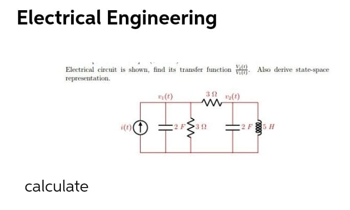 Electrical Engineering
Electrical circuit is shown, find its transfer function O
representation.
Also derive state-space
2(t)
i(t)(t
2 F
32
2 F85 H
calculate
