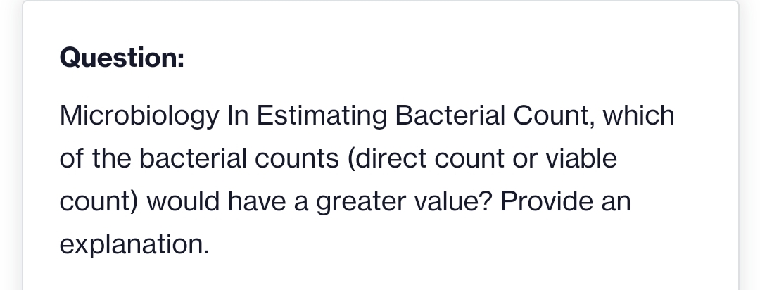Question:
Microbiology In Estimating Bacterial Count, which
of the bacterial counts (direct count or viable
count) would have a greater value? Provide an
explanation.
