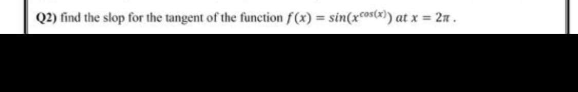 Q2) find the slop for the tangent of the function f (x) = sin(xcos(x)) at x 2n.
%3D
