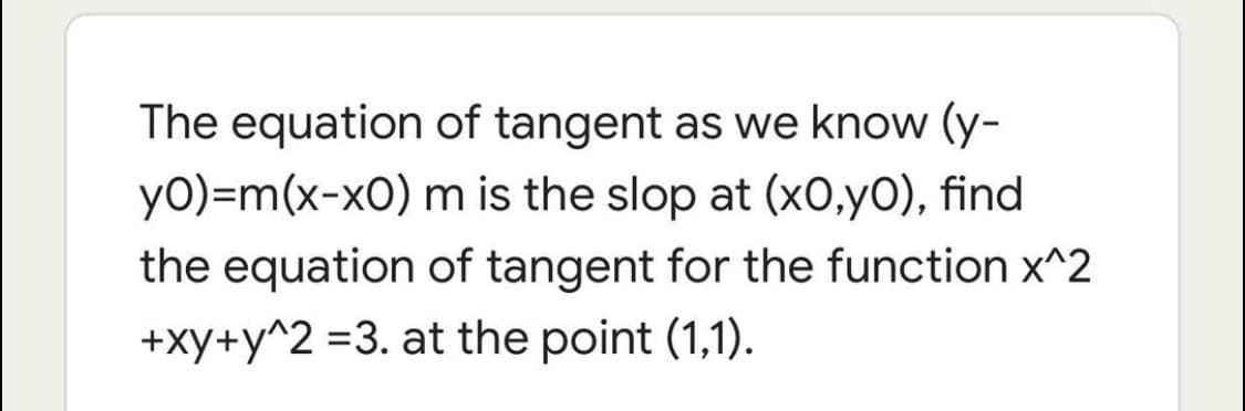 The equation of tangent as we know (y-
yo)=m(x-x0) m is the slop at (x0,yO), find
the equation of tangent for the function x^2
+xy+y^2 =3. at the point (1,1).
