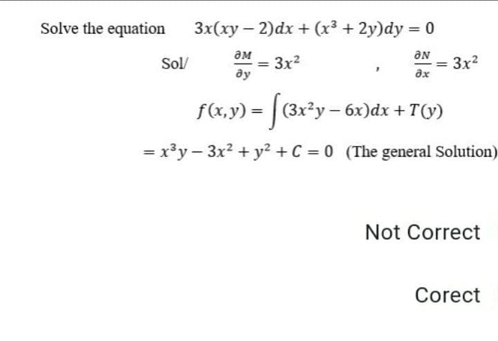 Solve the equation
3x(xy – 2)dx + (x³ + 2y)dy = 0
ƏM
ƏN
Sol/
3x2
3x2
%3D
ду
ax
f(x,y) = | (3x*y – 6x)dx + T(y)
= x³y – 3x? + y2 +C = 0 (The general Solution)
Not Correct
Corect
