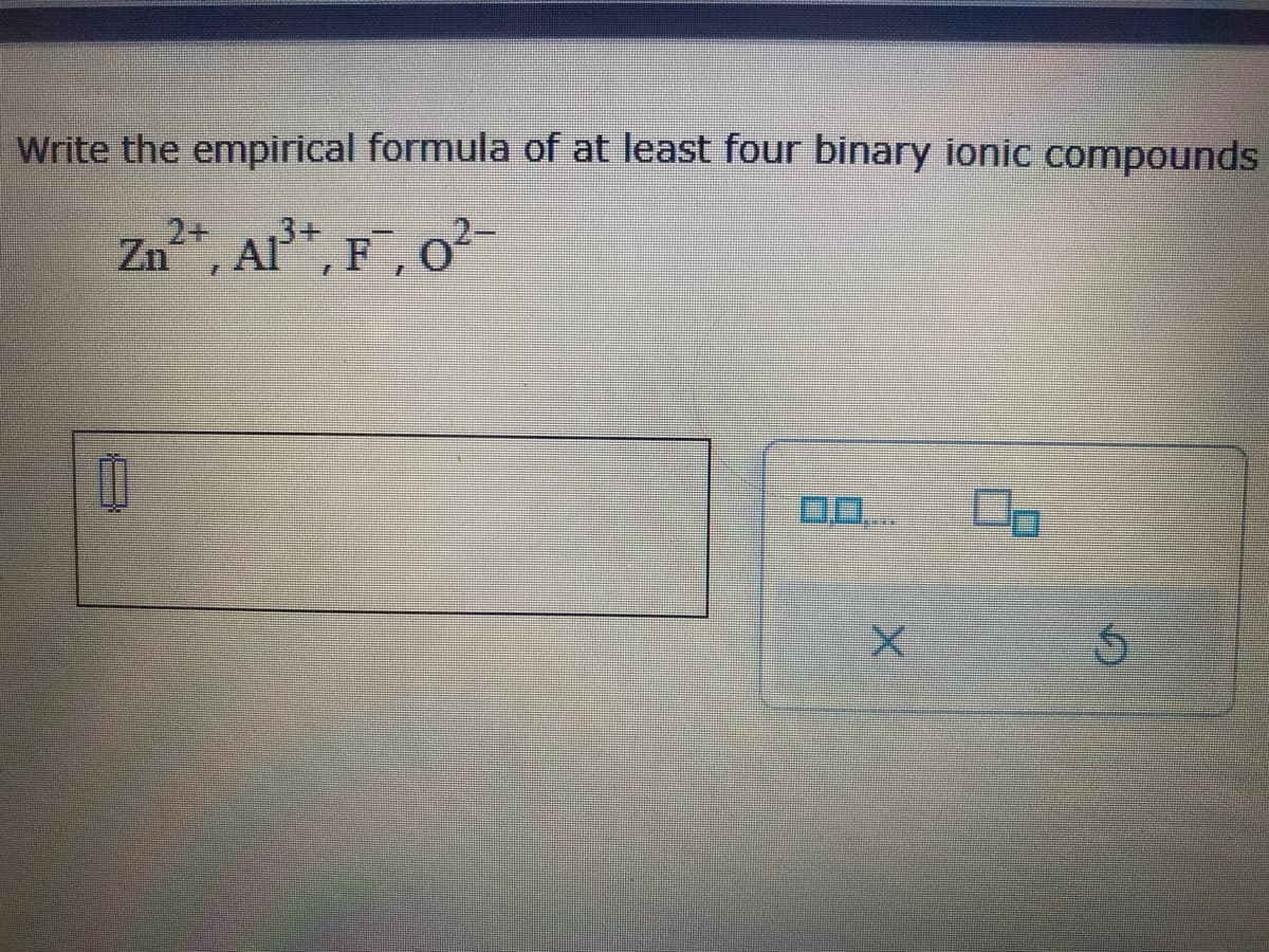 Write the empirical formula of at least four binary ionic compounds
Zn²+, Al³+, F, 0²-
0
00....