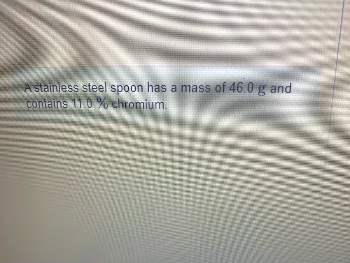 A stainless steel spoon has a mass of 46.0 g and
contains 11.0 % chromium.