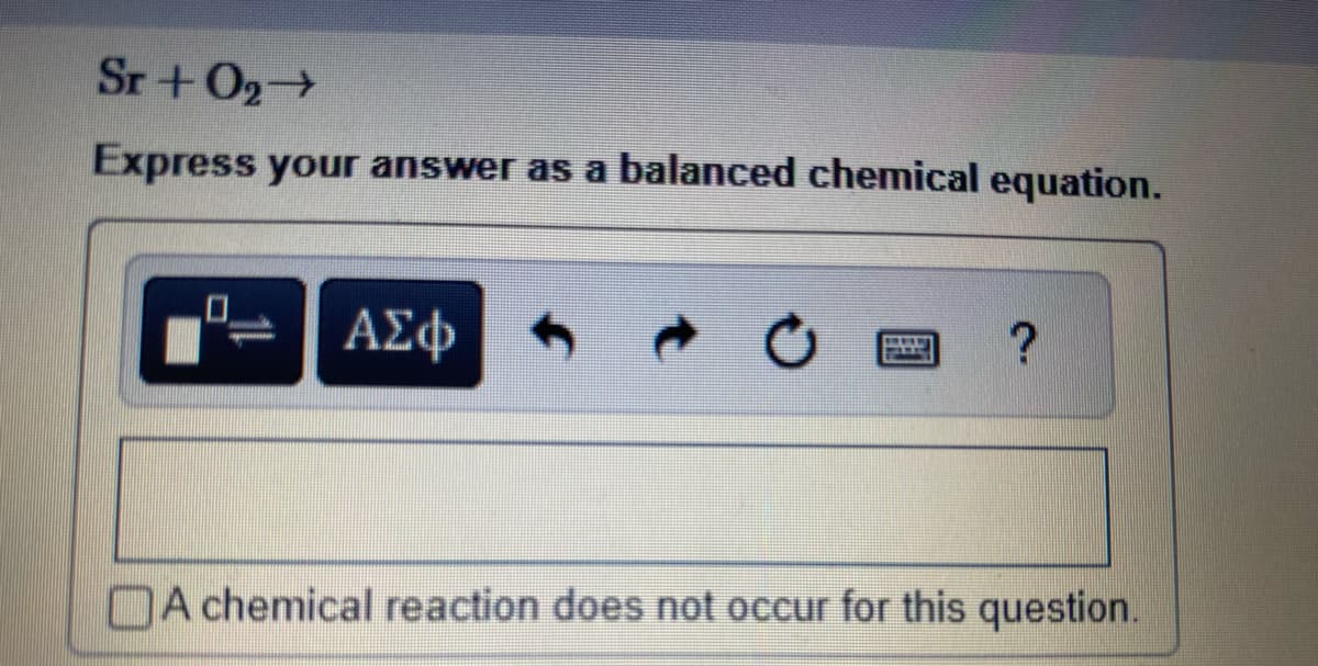 Sr+ O₂→
Express your answer as a balanced chemical equation.
ΑΣΦ
?
A chemical reaction does not occur for this question.