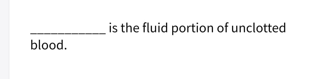 is the fluid portion of unclotted
blood.
