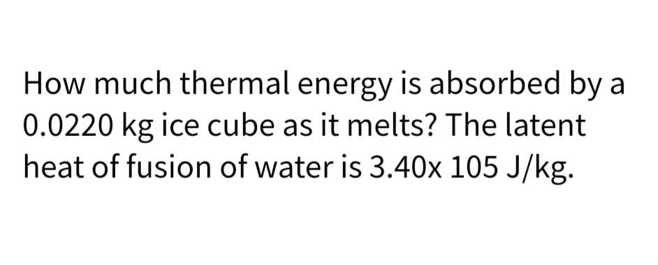 How much thermal energy is absorbed by a
0.0220 kg ice cube as it melts? The latent
heat of fusion of water is 3.40x 105 J/kg.
