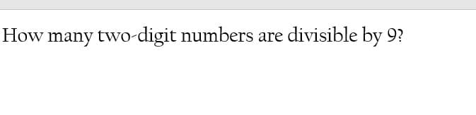 How many two-digit numbers are divisible by 9?
