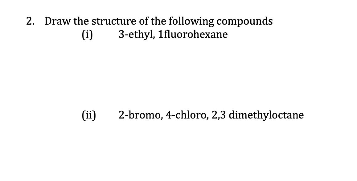 2. Draw the structure of the following compounds
3-ethyl, 1fluorohexane
(i)
(ii)
2-bromo, 4-chloro, 2,3 dimethyloctane
