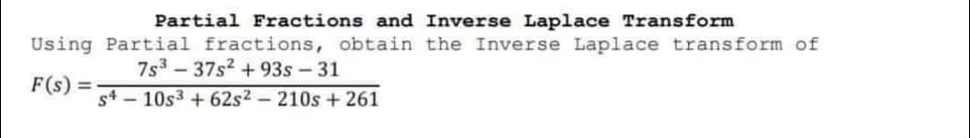 Partial Fractions and Inverse Laplace Transform
Using Partial fractions, obtain the Inverse Laplace transform of
7s³37s² +93s - 31
F(s) =
s4 - 10s³ +62s² - 210s +261