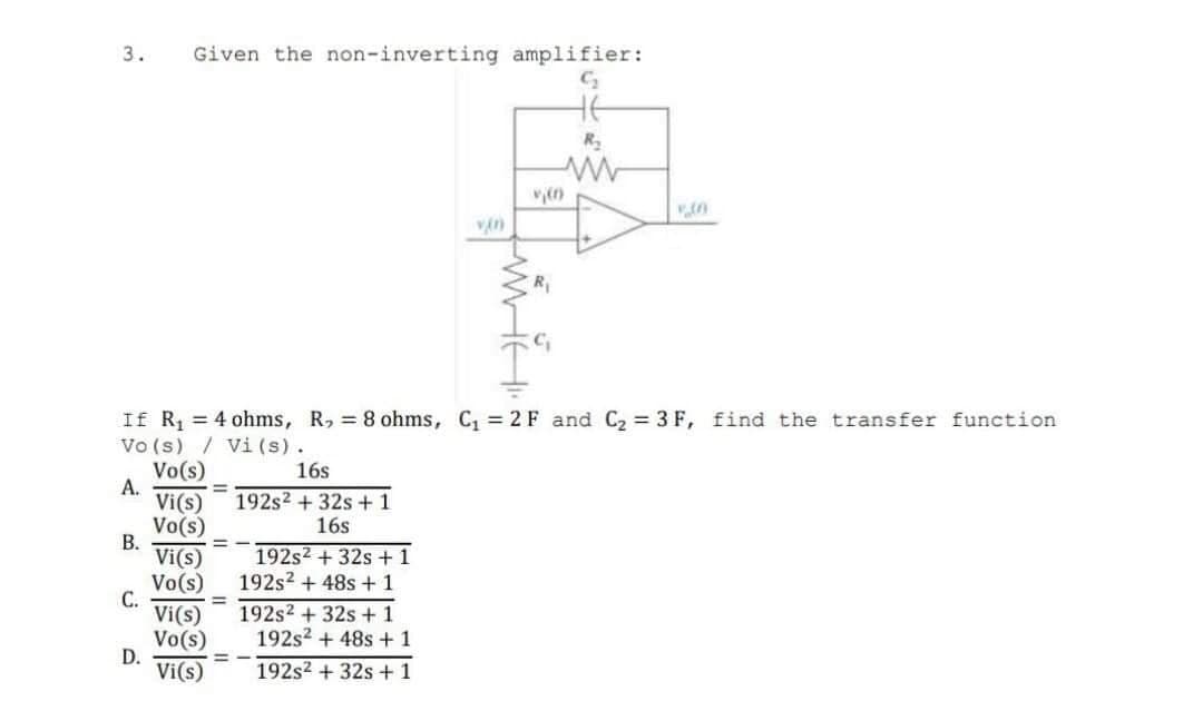3. Given the non-inverting amplifier:
G₂
A.
B.
If R₁ = 4 ohms, R₂ = 8 ohms, C₁ = 2 F and C₂ = 3F, find the transfer function
Vo(s)/ Vi (s).
Vo(s)
C.
D.
Vi(s)
Vo(s)
Vi(s)
Vo(s)
Vi(s)
Vo(s)
Vi(s)
16s
192s2 + 32s + 1
16s
192s² + 32s + 1
192s² + 48s + 1
192s² + 32s + 1
==
vin
192s2 + 48s + 1
192s² + 32s + 1
R₂
1.30