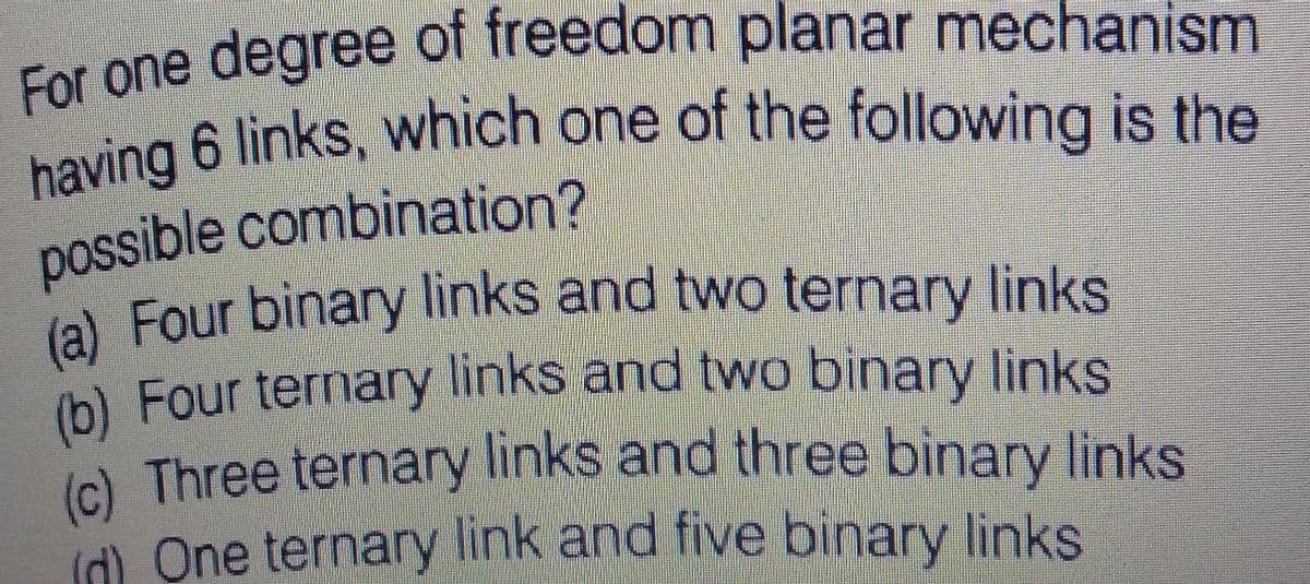 having 6 links, which one of the following is the
(b) Four ternary links and two binary links
possible combination?
(c) Three ternary links and three binary links
d) One ternary link and five binary links
