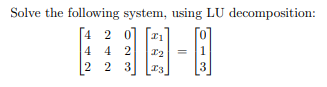 Solve the following system, using LU decomposition:
[4
20
44 2
2
2 2 3
3
