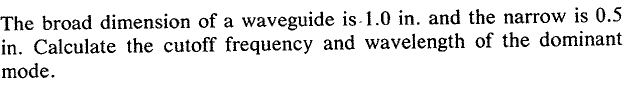 The broad dimension of a waveguide is 1.0 in. and the narrów is 0.S
n. Calculate the cutoff frequency and wavelength of the dominant
mode.
