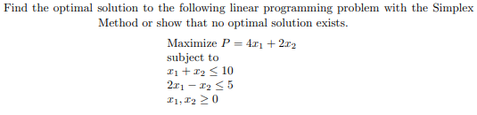 Find the optimal solution to the following linear programming problem with the Simplex
Method or show that no optimal solution exists.
Maximize P = 4x, + 2r2
subject to
21 + r2 < 10
2r1 – 12 < 5
21, 12 >0
