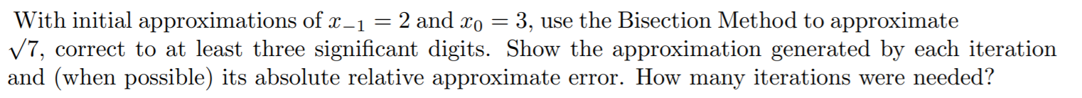 With initial approximations of x-1 2 and To = 3,
V7, correct to at least three significant digits. Show the approximation generated by each iteration
and (when possible) its absolute relative approximate
use the Bisection Method to approximate
error. How many iterations were needed?
