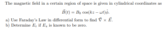 The magnetic field in a certain region of space is given in cylindrical coordinates as
B(t) = Bo cos(kz – wt)ộ.
a) Use Faraday's Law in differential form to find V × Ẻ.
b) Determine E, if E, is known to be zero.
