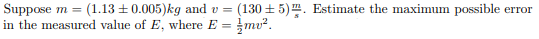 (130t 5)m Estimate the maximum possible
Suppose
in the measured value of E, where E
(1.13 t0.005)kg and v=
m=
error
