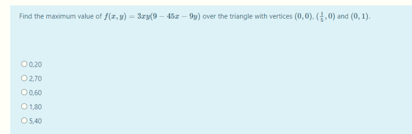 Find the maximum value of f(x, y) = 3ry(9 – 45x – 9y) over the triangle with vertices (0,0), (,0) and (0, 1).
%3D
O 0,20
O 2,70
O 0,60
O 1,80
O 5,40
