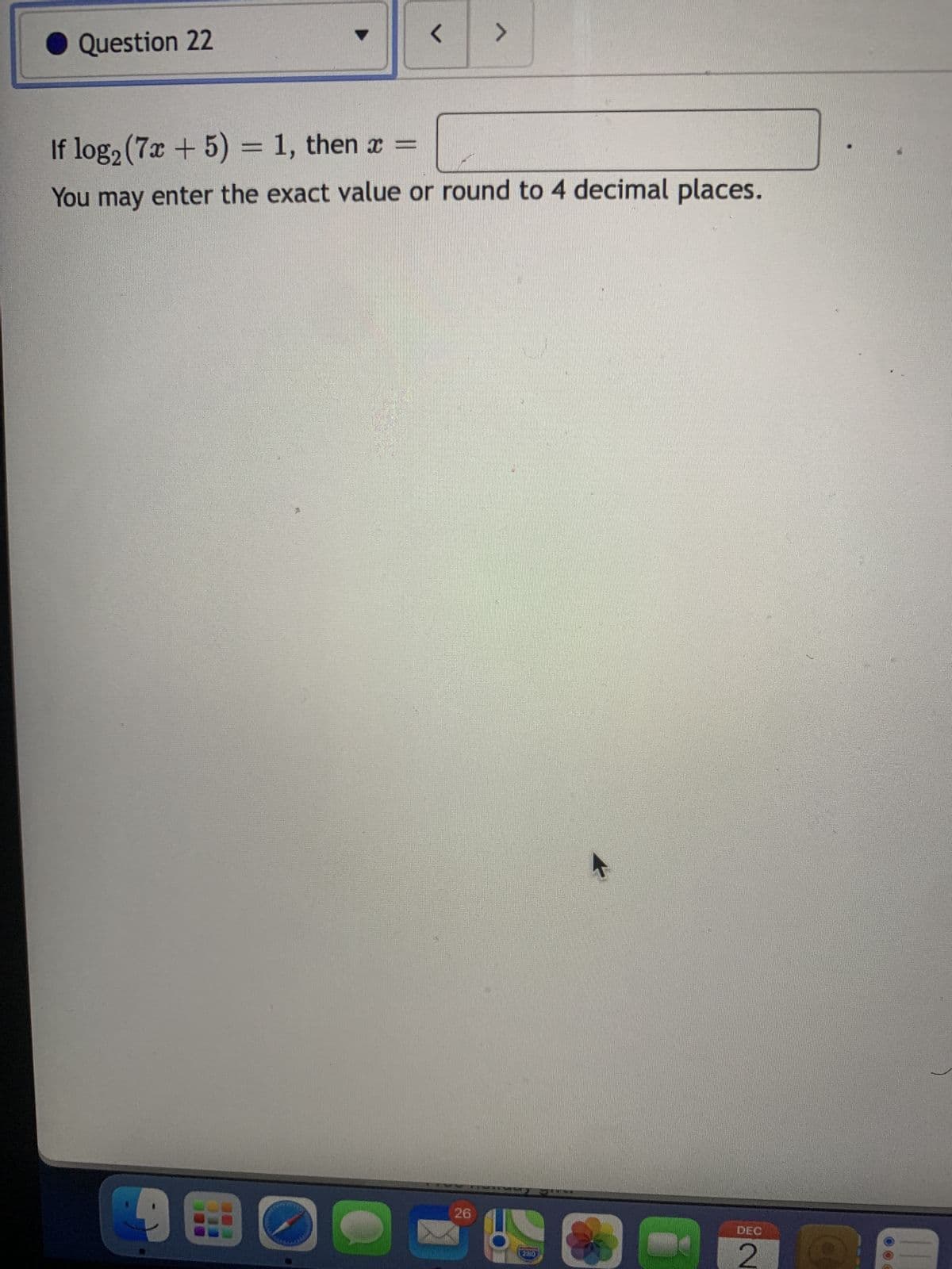 Question 22
<
D
If log₂ (7x + 5) = 1, then x =
You may enter the exact value or round to 4 decimal places.
>
26
DEC
2