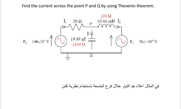 Find the current across the point P and Q by using Thevenin theorem.
j20 2
63.66 mH I,
I 20 2
10020° v(O) 19.89 µF
-j160 2
E, 10020° V
F 702-30° V
في المثال اعلاه جد التيار خلال فرع المتسعة باستخدام نظرية ثفن ن
